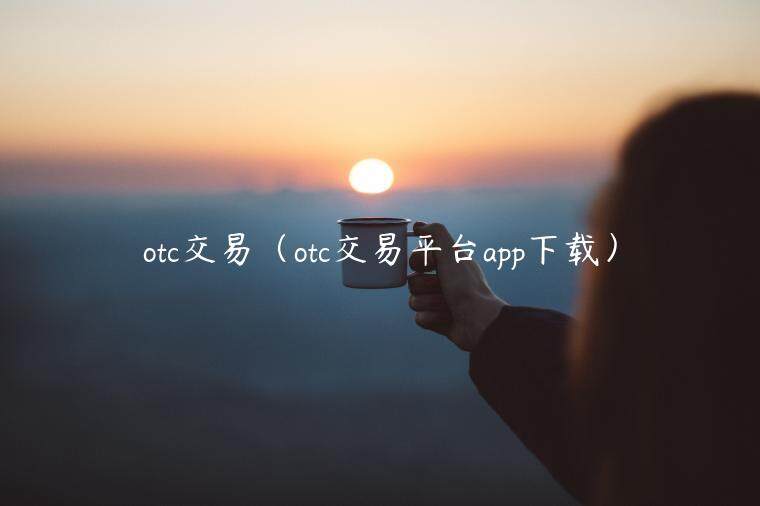 otc交易（otc交易平台app下载）-第1张图片-芝麻交易所下载